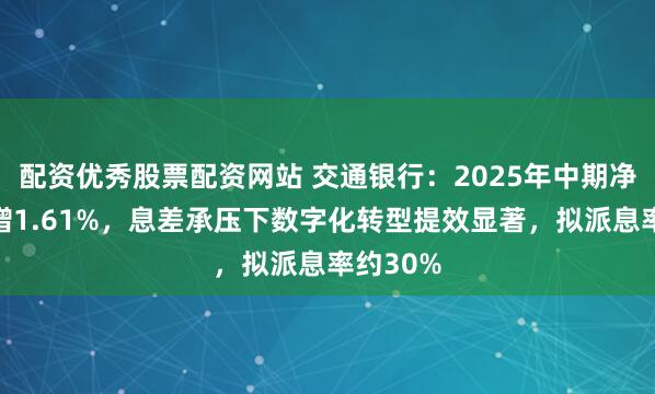 配资优秀股票配资网站 交通银行:2025年中期净利润微增1.61%,息差承压下数字化转型提效显著,拟派息率约30%
