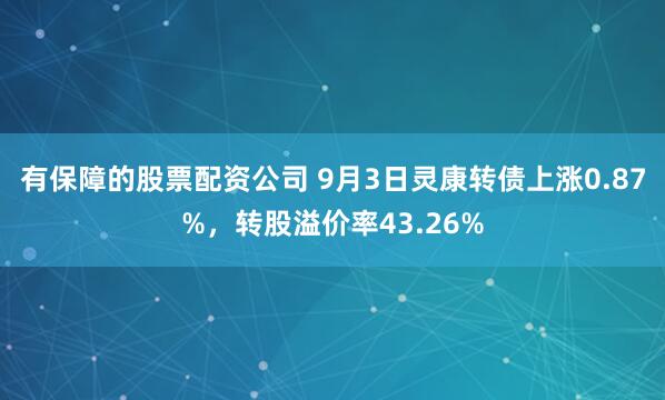 有保障的股票配资公司 9月3日灵康转债上涨0.87%，转股溢价率43.26%