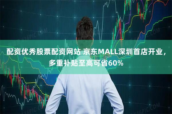配资优秀股票配资网站 京东MALL深圳首店开业,多重补贴至高可省60%