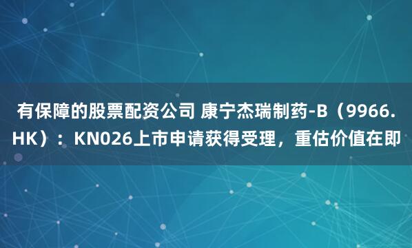 有保障的股票配资公司 康宁杰瑞制药-B（9966.HK）：KN026上市申请获得受理，重估价值在即