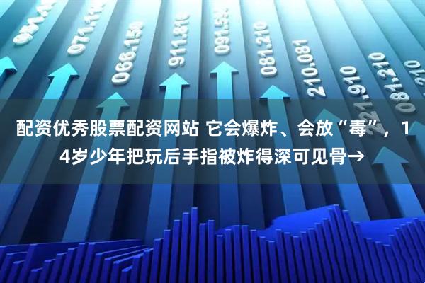 配资优秀股票配资网站 它会爆炸、会放“毒”，14岁少年把玩后手指被炸得深可见骨→