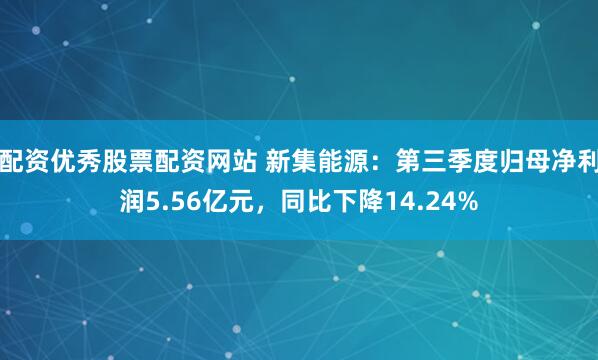 配资优秀股票配资网站 新集能源：第三季度归母净利润5.56亿元，同比下降14.24%