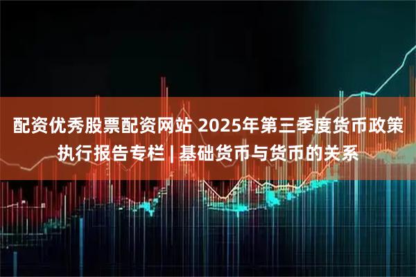 配资优秀股票配资网站 2025年第三季度货币政策执行报告专栏 | 基础货币与货币的关系