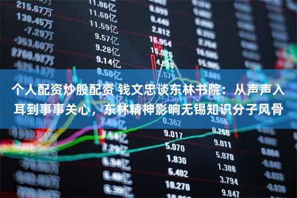 个人配资炒股配资 钱文忠谈东林书院:从声声入耳到事事关心,东林精神影响无锡知识分子风骨