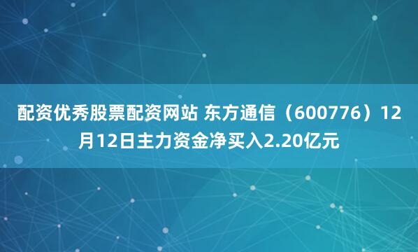 配资优秀股票配资网站 东方通信（600776）12月12日主力资金净买入2.20亿元