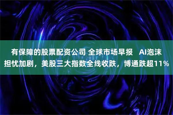 有保障的股票配资公司 全球市场早报   AI泡沫担忧加剧，美股三大指数全线收跌，博通跌超11%