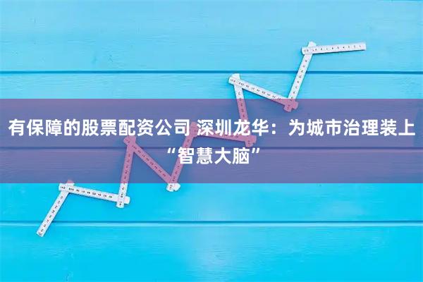 有保障的股票配资公司 深圳龙华：为城市治理装上“智慧大脑”