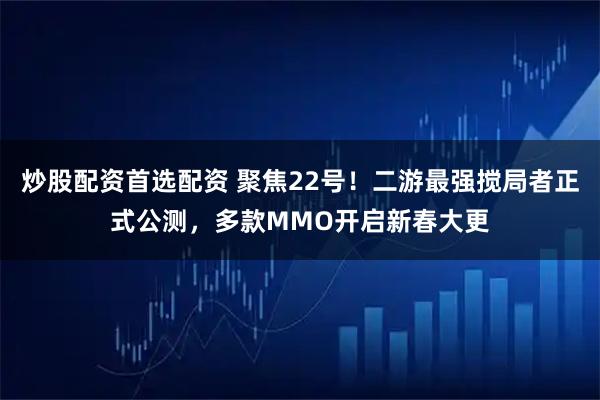炒股配资首选配资 聚焦22号！二游最强搅局者正式公测，多款MMO开启新春大更