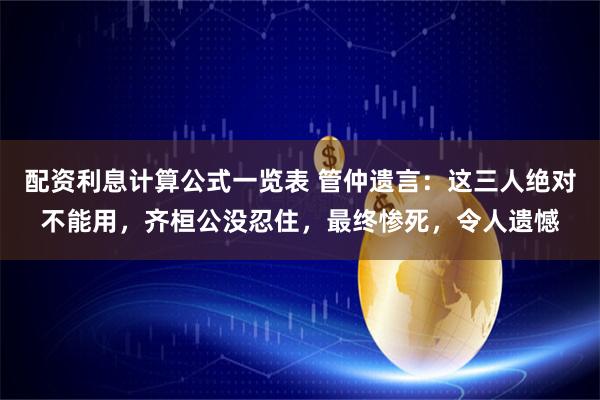 配资利息计算公式一览表 管仲遗言：这三人绝对不能用，齐桓公没忍住，最终惨死，令人遗憾