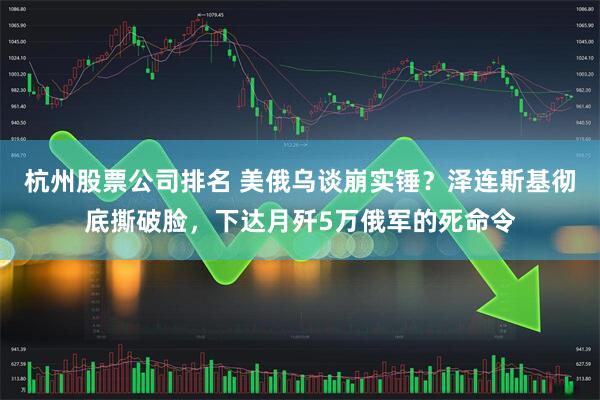 杭州股票公司排名 美俄乌谈崩实锤？泽连斯基彻底撕破脸，下达月歼5万俄军的死命令