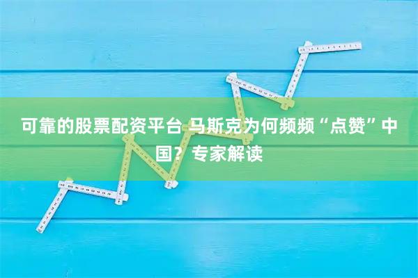 可靠的股票配资平台 马斯克为何频频“点赞”中国？专家解读