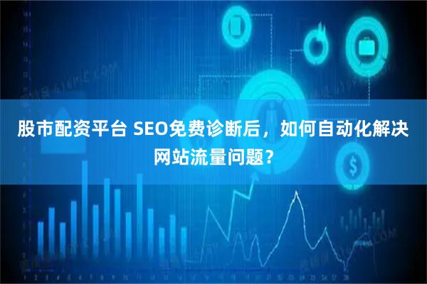 股市配资平台 SEO免费诊断后，如何自动化解决网站流量问题？