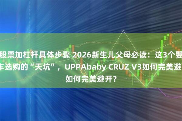 股票加杠杆具体步骤 2026新生儿父母必读：这3个婴儿车选购的“天坑”，UPPAbaby CRUZ V3如何完美避开？