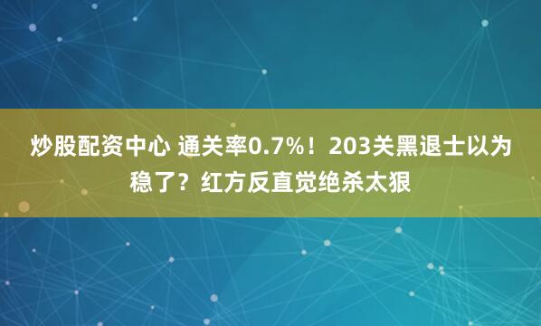 炒股配资中心 通关率0.7%！203关黑退士以为稳了？红方反直觉绝杀太狠