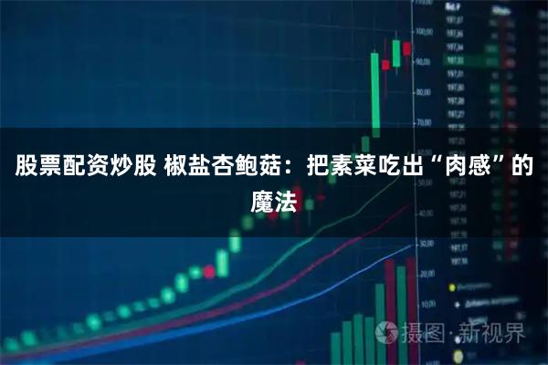 股票配资炒股 椒盐杏鲍菇：把素菜吃出“肉感”的魔法