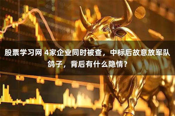 股票学习网 4家企业同时被查，中标后故意放军队鸽子，背后有什么隐情？