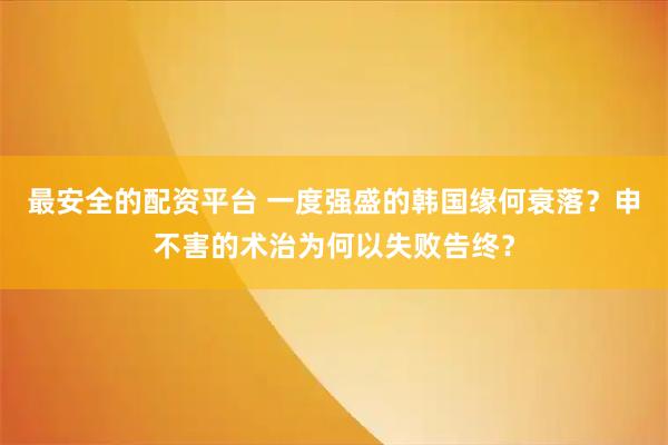 最安全的配资平台 一度强盛的韩国缘何衰落？申不害的术治为何以失败告终？
