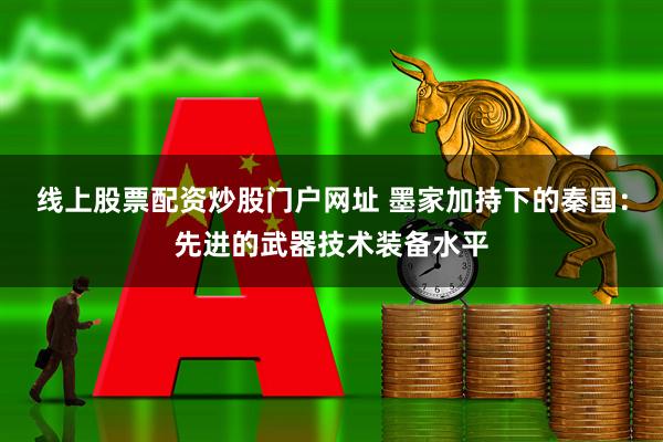 线上股票配资炒股门户网址 墨家加持下的秦国：先进的武器技术装备水平