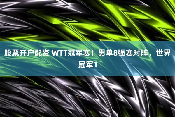 股票开户配资 WTT冠军赛！男单8强赛对阵，世界冠军1