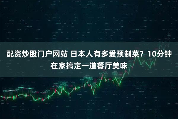 配资炒股门户网站 日本人有多爱预制菜？10分钟在家搞定一道餐厅美味