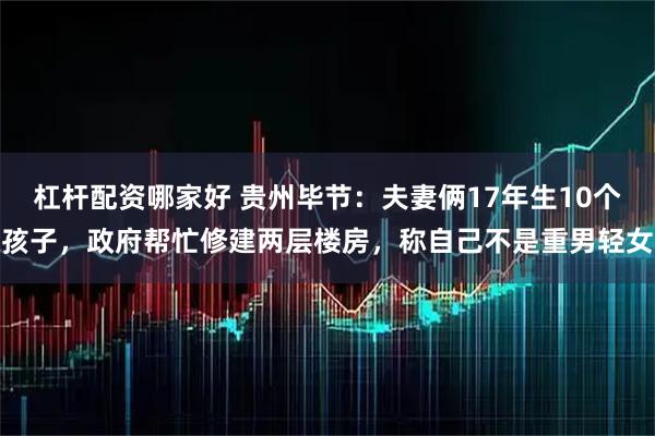 杠杆配资哪家好 贵州毕节：夫妻俩17年生10个孩子，政府帮忙修建两层楼房，称自己不是重男轻女