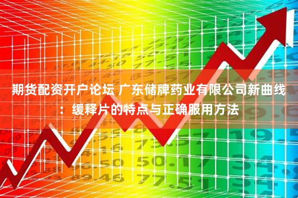 期货配资开户论坛 广东储牌药业有限公司新曲线：缓释片的特点与正确服用方法