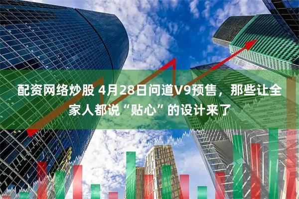 配资网络炒股 4月28日问道V9预售，那些让全家人都说“贴心”的设计来了