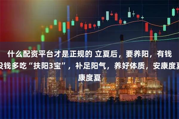 什么配资平台才是正规的 立夏后，要养阳，有钱没钱多吃“扶阳3宝”，补足阳气，养好体质，安康度夏