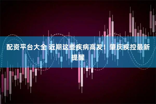 配资平台大全 近期这些疾病高发！肇庆疾控最新提醒