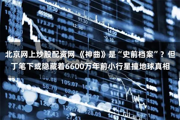 北京网上炒股配资网 《神曲》是“史前档案”？但丁笔下或隐藏着6600万年前小行星撞地球真相