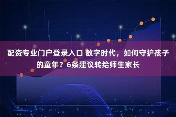 配资专业门户登录入口 数字时代，如何守护孩子的童年？6条建议转给师生家长