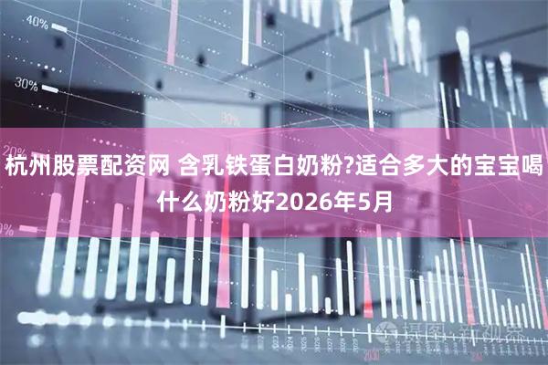 杭州股票配资网 含乳铁蛋白奶粉?适合多大的宝宝喝什么奶粉好2026年5月