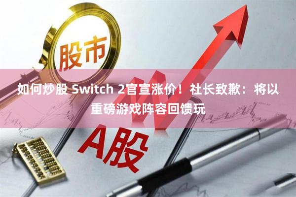 如何炒股 Switch 2官宣涨价！社长致歉：将以重磅游戏阵容回馈玩