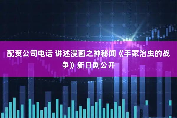 配资公司电话 讲述漫画之神秘闻《手冢治虫的战争》新日剧公开