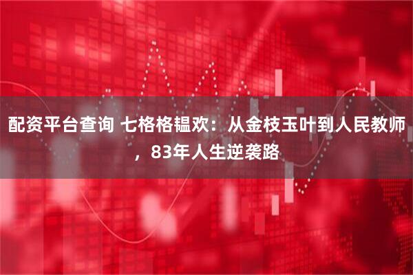 配资平台查询 七格格韫欢：从金枝玉叶到人民教师，83年人生逆袭路