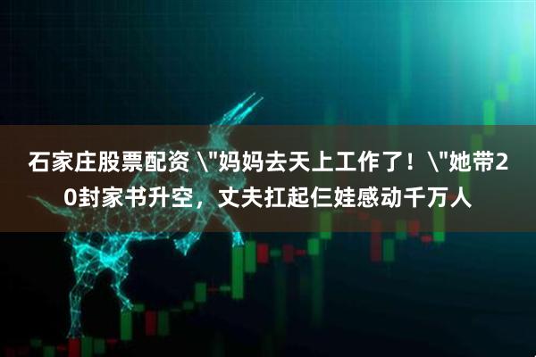 石家庄股票配资 ＂妈妈去天上工作了！＂她带20封家书升空，丈夫扛起仨娃感动千万人