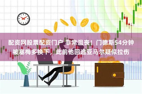 配资网股票配资门户 非常沮丧！门德斯54分钟被塞梅多换下，此前他回追亚马尔疑似拉伤