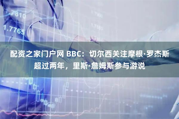 配资之家门户网 BBC：切尔西关注摩根·罗杰斯超过两年，里斯·詹姆斯参与游说