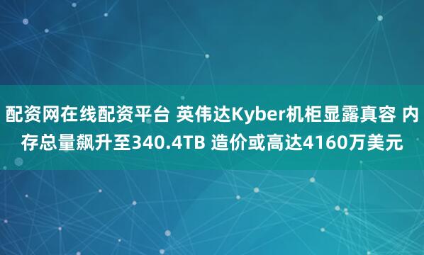 配资网在线配资平台 英伟达Kyber机柜显露真容 内存总量飙升至340.4TB 造价或高达4160万美元