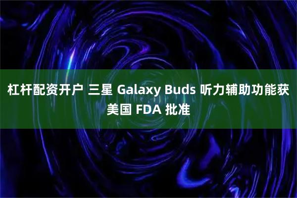 杠杆配资开户 三星 Galaxy Buds 听力辅助功能获美国 FDA 批准