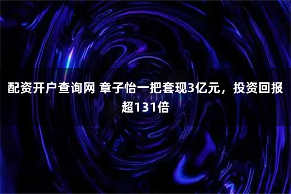 配资开户查询网 章子怡一把套现3亿元，投资回报超131倍