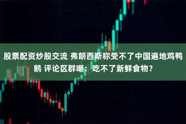 股票配资炒股交流 弗朗西斯称受不了中国遍地鸡鸭鹅 评论区群嘲：吃不了新鲜食物？