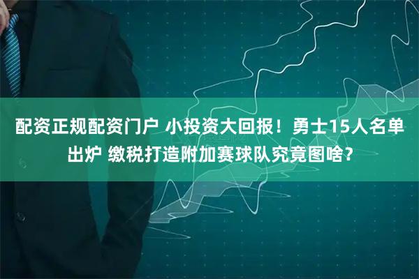 配资正规配资门户 小投资大回报！勇士15人名单出炉 缴税打造附加赛球队究竟图啥？